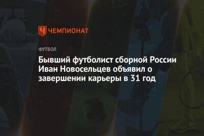 Бывший футболист сборной России Иван Новосельцев объявил о завершении карьеры в 31 год