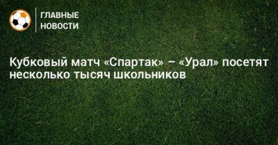Кубковый матч «Спартак» – «Урал» посетят несколько тысяч школьников