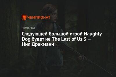 Следующей большой игрой Naughty Dog будет не The Last of Us 3 — Нил Дракманн