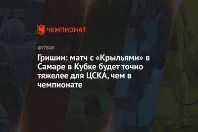 Гришин: матч с «Крыльями» в Самаре в Кубке будет точно тяжелее для ЦСКА, чем в чемпионате