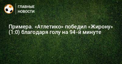 Примера. «Атлетико» победил «Жирону» (1:0) благодаря голу на 94-й минуте