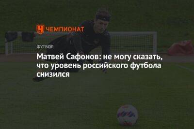 Матвей Сафонов: не могу сказать, что уровень российского футбола снизился