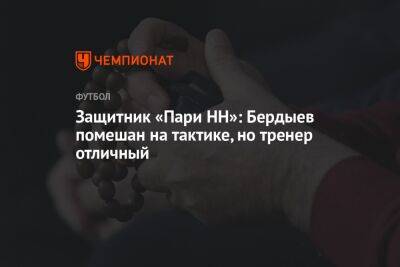 Защитник «Пари НН»: Бердыев помешан на тактике, но тренер отличный