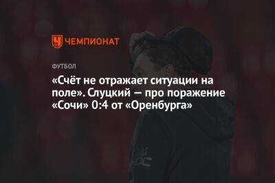 «Счёт не отражает ситуации на поле». Слуцкий — про поражение «Сочи» 0:4 от «Оренбурга»