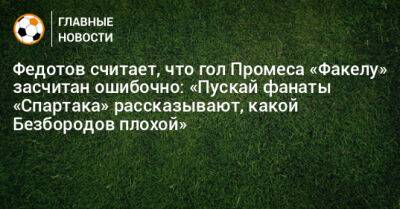 Федотов считает, что гол Промеса «Факелу» засчитан ошибочно: «Пускай фанаты «Спартака» рассказывают, какой Безбородов плохой»