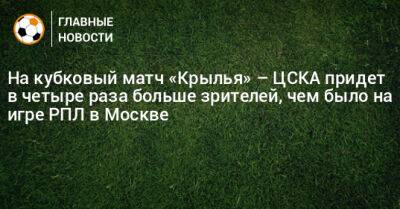 На кубковый матч «Крылья» – ЦСКА придет в четыре раза больше зрителей, чем было на игре РПЛ в Москве