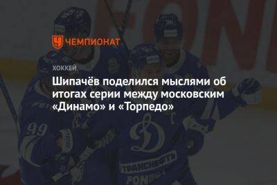Шипачёв поделился мыслями об итогах серии между московским «Динамо» и «Торпедо»