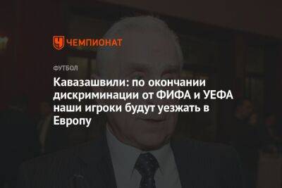 Кавазашвили: по окончании дискриминации от ФИФА и УЕФА наши игроки будут уезжать в Европу