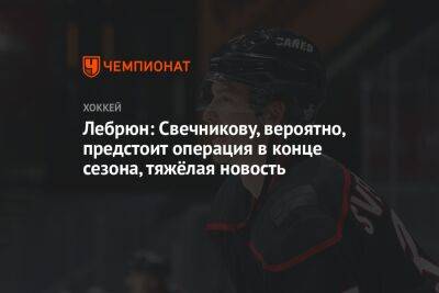 Лебрюн: Свечникову, вероятно, предстоит операция в конце сезона, тяжёлая новость