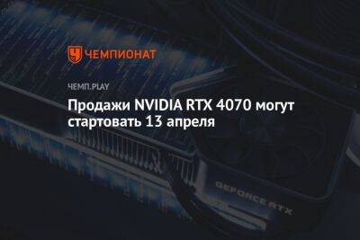 Продажи NVIDIA RTX 4070 могут стартовать 13 апреля