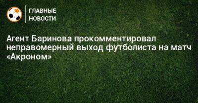 Агент Баринова прокомментировал неправомерный выход футболиста на матч «Акроном»
