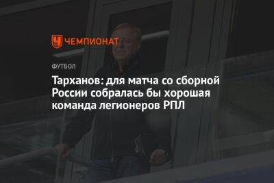 Тарханов: для матча со сборной России собралась бы хорошая команда легионеров РПЛ