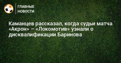 Каманцев рассказал, когда судьи матча «Акрон» – «Локомотив» узнали о дисквалификации Баринова