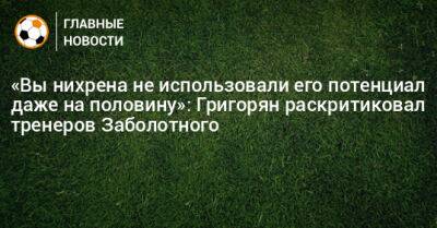 «Вы нихрена не использовали его потенциал даже на половину»: Григорян раскритиковал тренеров Заболотного