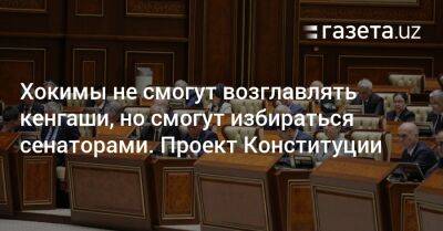 Хокимы не смогут возглавлять кенгаши, но смогут избираться сенаторами. Проект новой Конституции