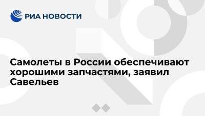 Министр транспорта Савельев: самолеты в России обеспечивают сертифицированными запчастями