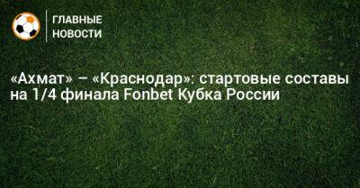 «Ахмат» – «Краснодар»: стартовые составы на 1/4 финала Fonbet Кубка России