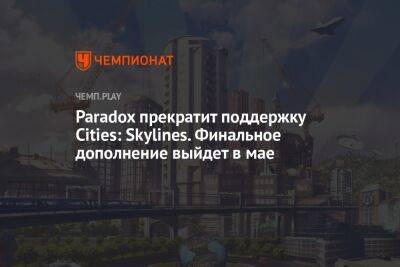Paradox прекратит поддержку Cities: Skylines. Финальное дополнение выйдет в мае