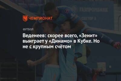 Веденеев: скорее всего, «Зенит» выиграет у «Динамо» в Кубке. Но не с крупным счётом