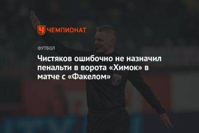 Чистяков ошибочно не назначил пенальти в ворота «Химок» в матче с «Факелом»