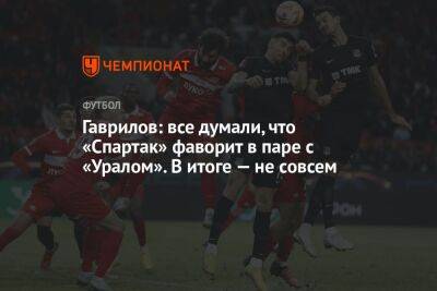 Гаврилов: все думали, что «Спартак» фаворит в паре с «Уралом». В итоге — не совсем