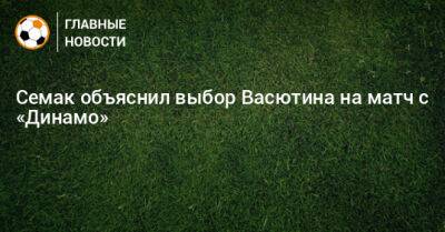 Семак объяснил выбор Васютина на матч с «Динамо»