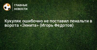 Кукуляк ошибочно не поставил пенальти в ворота «Зенита» (Игорь Федотов)