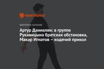 Артур Даниелян: в группе Рукавицына братская обстановка, Макар Игнатов – ходячий прикол