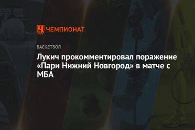 Лукич прокомментировал поражение «Пари Нижний Новгород» в матче с МБА