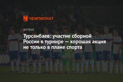 Турсанбаев: участие сборной России в турнире — хорошая акция не только в плане спорта