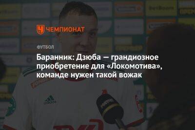 Баранник: Дзюба — грандиозное приобретение для «Локомотива», команде нужен такой вожак