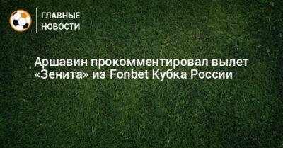Аршавин прокомментировал вылет «Зенита» из Fonbet Кубка России