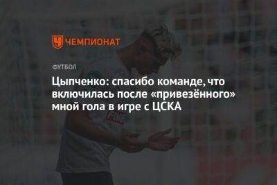 Цыпченко: спасибо команде, что включилась после «привезённого» мной гола в игре с ЦСКА