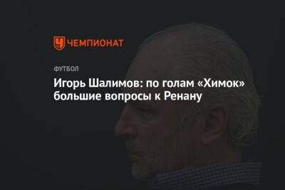 Игорь Шалимов: по голам «Химок» большие вопросы к Ренану