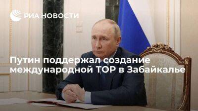 Путин поддержал создание международной территории опережающего развития в Забайкалье