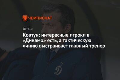 Ковтун: интересные игроки в «Динамо» есть, а тактическую линию выстраивает главный тренер