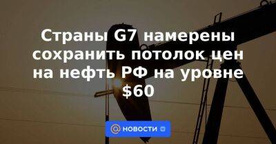 Страны G7 намерены сохранить потолок цен на нефть РФ на уровне $60
