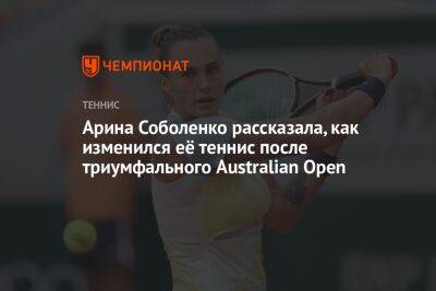 Арина Соболенко рассказала, как изменился её теннис после триумфального Australian Open