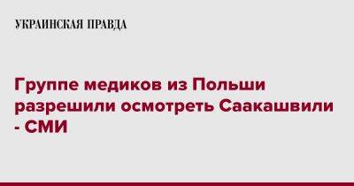 Группе медиков из Польши разрешили осмотреть Саакашвили - СМИ