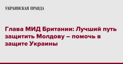 Глава МИД Британии: Лучший путь защитить Молдову – помочь в защите Украины