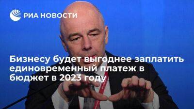 Силуанов: бизнесу будет выгоднее заплатить единовременный платеж в бюджет в 2023 году