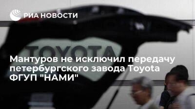 Мантуров: прорабатывается возможность передачи петербургского завода Toyota ФГУП "НАМИ"