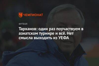 Тарханов: один раз поучаствуем в азиатском турнире, и всё. Нет смысла выходить из УЕФА