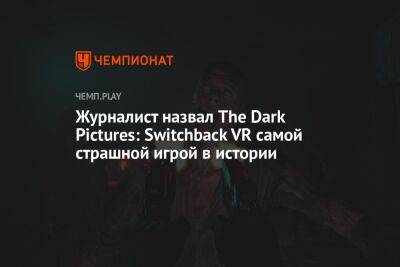 Журналист назвал The Dark Pictures: Switchback VR самой страшной игрой в истории