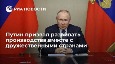 Путин: России нужно развивать производственные мощности вместе с дружественными странами