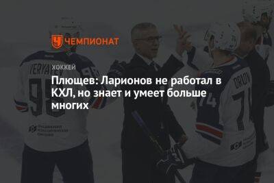 Плющев: Ларионов не работал в КХЛ, но знает и умеет больше многих