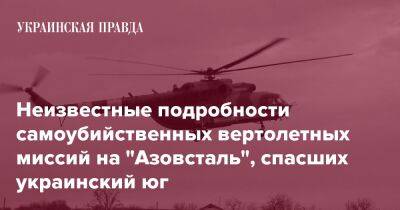 Неизвестные подробности самоубийственных вертолетных миссий на "Азовсталь", спасших украинский юг