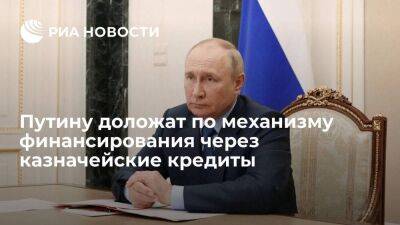 Путину к апрелю доложат по поводу механизма финансирования через казначейские кредиты