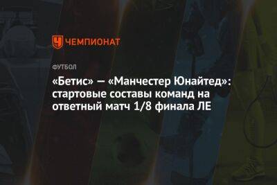 «Бетис» — «Манчестер Юнайтед»: стартовые составы команд на ответный матч 1/8 финала ЛЕ