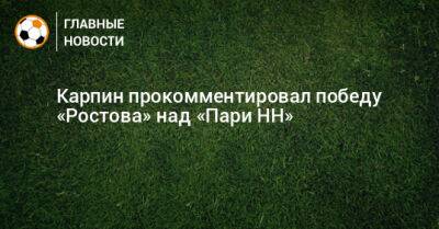 Карпин прокомментировал победу «Ростова» над «Пари НН»